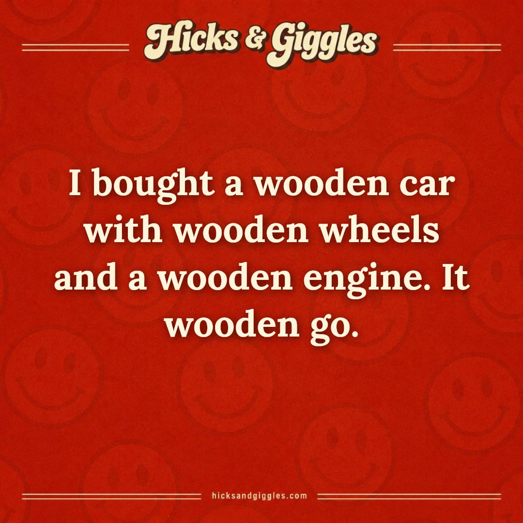 Hicks and Giggles Joke of the Day card: I bought a wooden car with wooden wheels and a wooden engine. It wooden go.