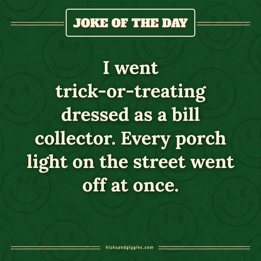 Hicks and Giggles Joke of the Day card: I went trick-or-treating dressed as a bill collector. Every porch light on the street went off at once.